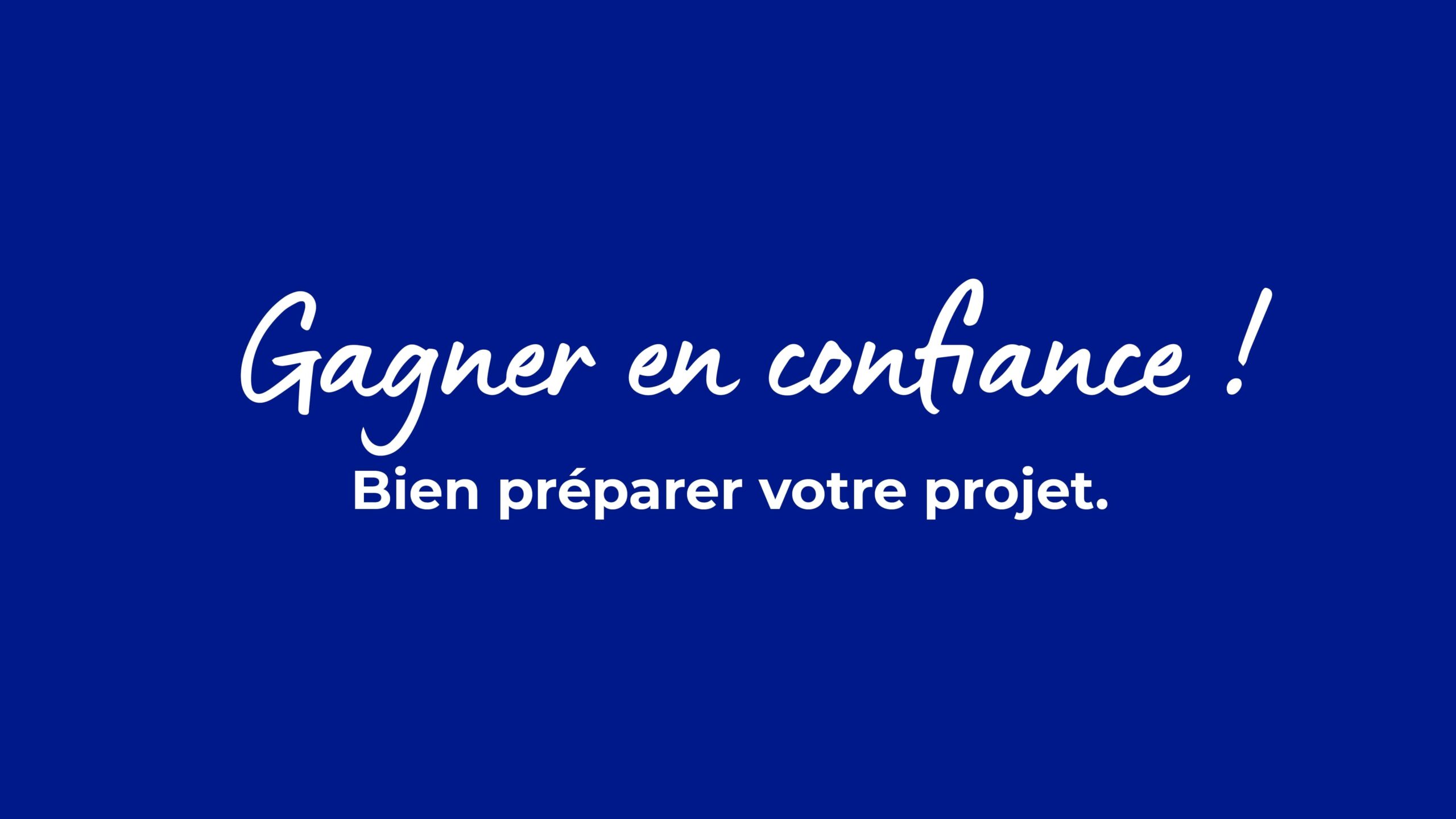 Gagner en confiance ! Bien préparer votre projet.